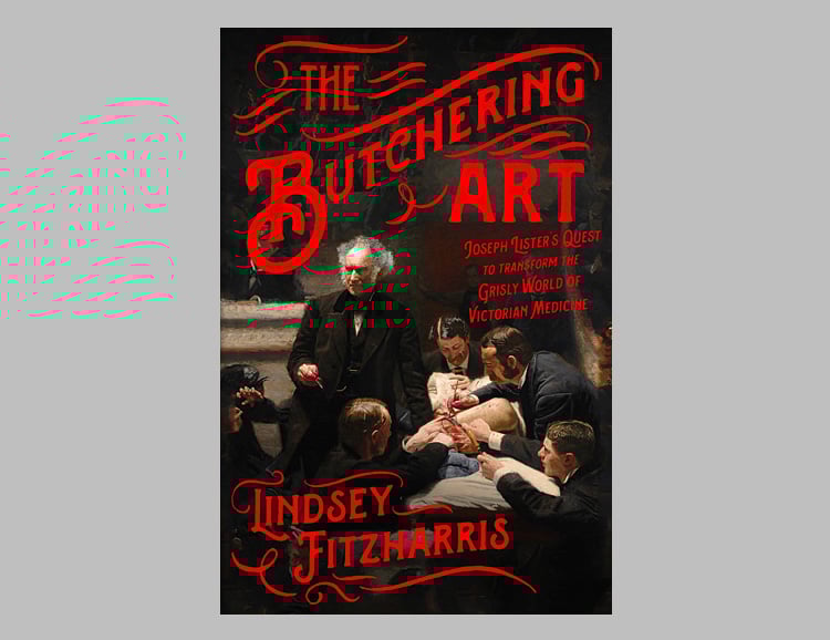 The Butchering Art: Joseph Lister’s Quest to Transform the Grisly World of Victorian Medicine