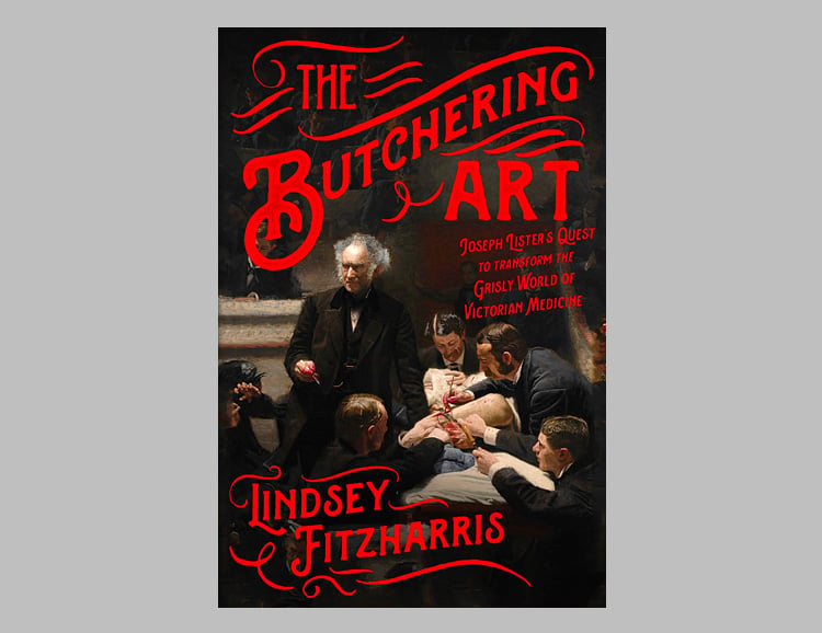 The Butchering Art: Joseph Lister’s Quest to Transform the Grisly World of Victorian Medicine